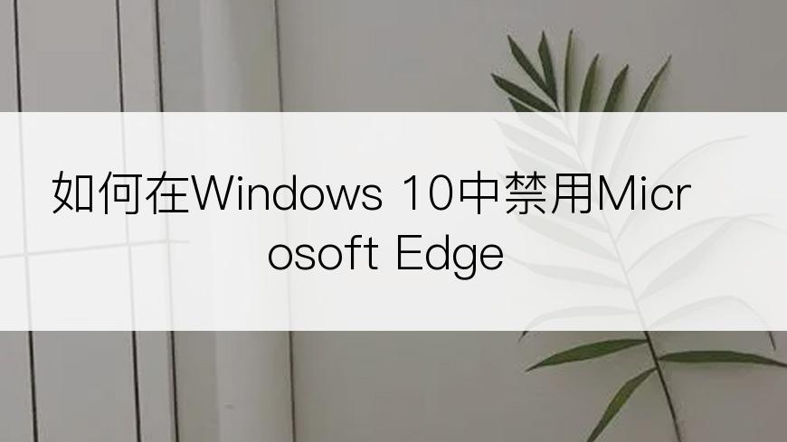 如何在Windows 10中禁用Microsoft Edge