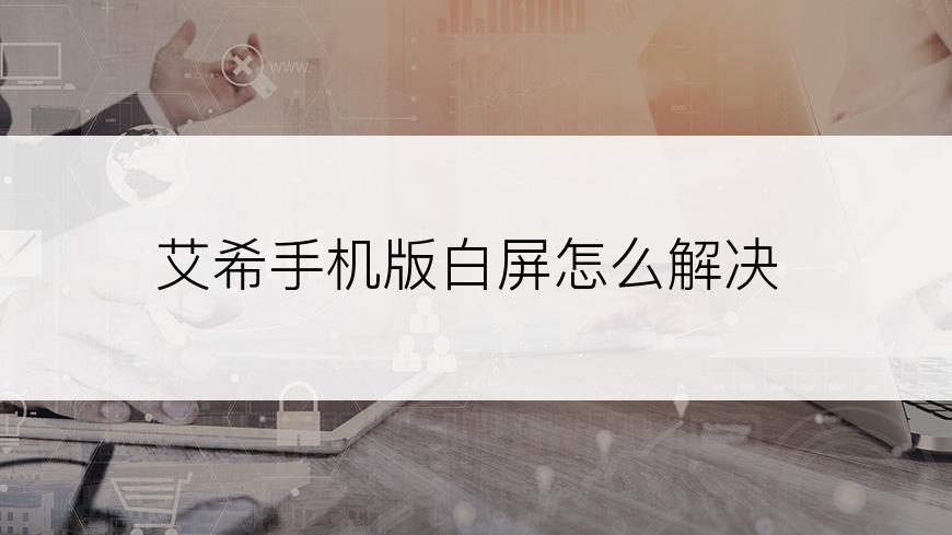 艾希手机版白屏怎么解决