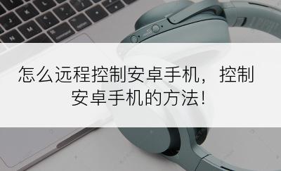 怎么远程控制安卓手机，控制安卓手机的方法！