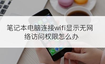 笔记本电脑连接wifi显示无网络访问权限怎么办