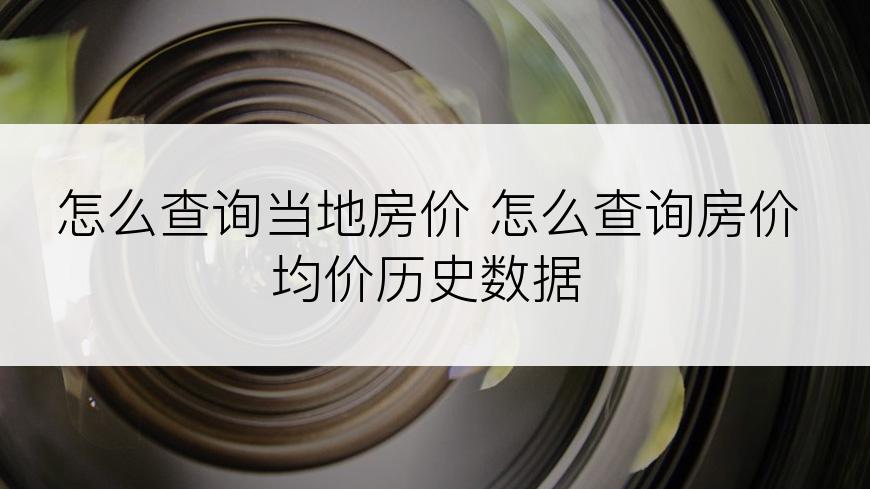 怎么查询当地房价 怎么查询房价均价历史数据