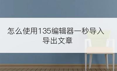 怎么使用135编辑器一秒导入导出文章