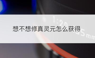 想不想修真灵元怎么获得