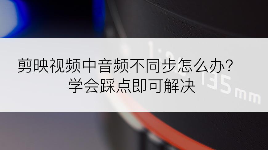 剪映视频中音频不同步怎么办？学会踩点即可解决