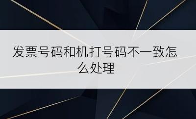 发票号码和机打号码不一致怎么处理