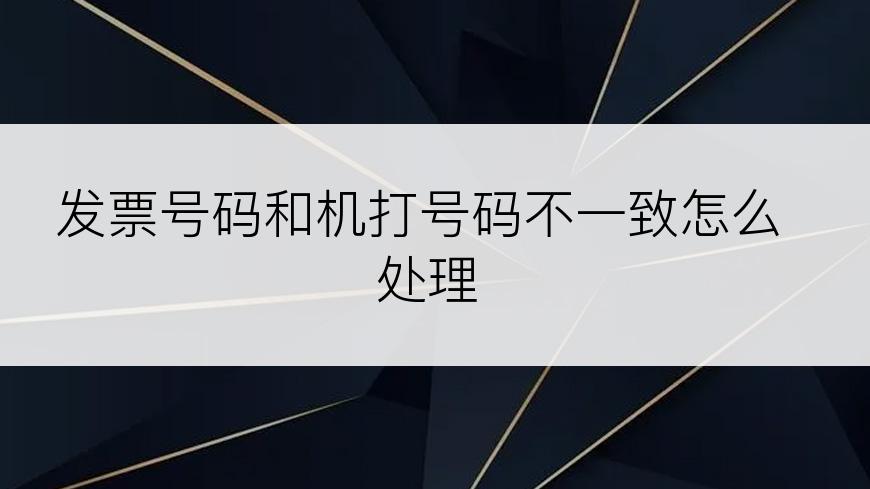 发票号码和机打号码不一致怎么处理