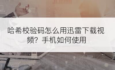 哈希校验码怎么用迅雷下载视频？手机如何使用