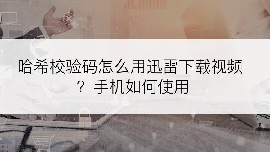 哈希校验码怎么用迅雷下载视频？手机如何使用