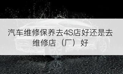 汽车维修保养去4S店好还是去维修店（厂）好