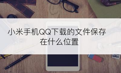 小米手机QQ下载的文件保存在什么位置