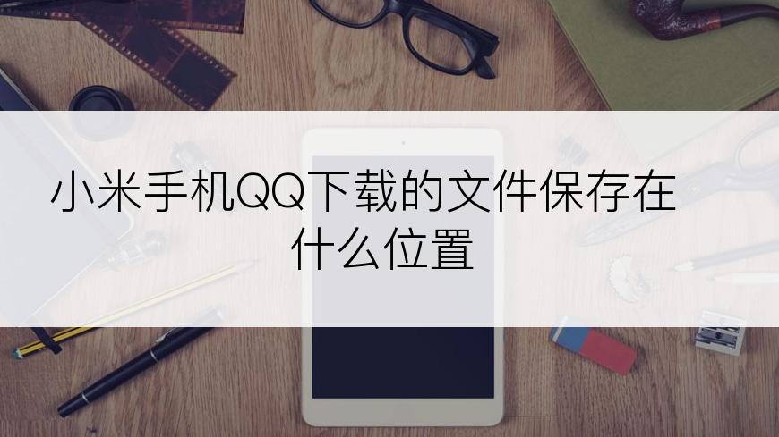 小米手机QQ下载的文件保存在什么位置