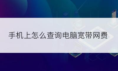 手机上怎么查询电脑宽带网费