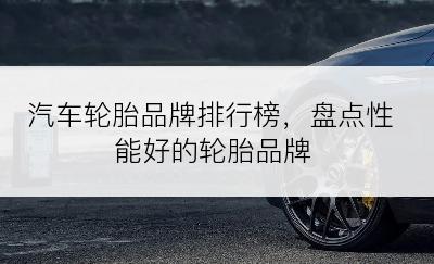 汽车轮胎品牌排行榜，盘点性能好的轮胎品牌