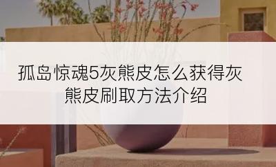 孤岛惊魂5灰熊皮怎么获得灰熊皮刷取方法介绍