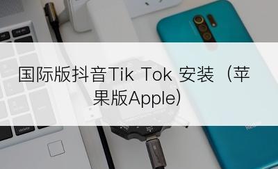 国际版抖音Tik Tok 安装（苹果版Apple）