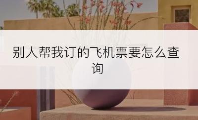 别人帮我订的飞机票要怎么查询