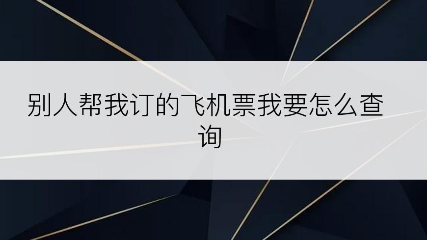 别人帮我订的飞机票我要怎么查询