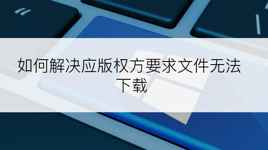 如何解决应版权方要求文件无法下载