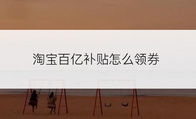 淘宝百亿补贴怎么领券