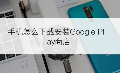 手机怎么下载安装Google Play商店