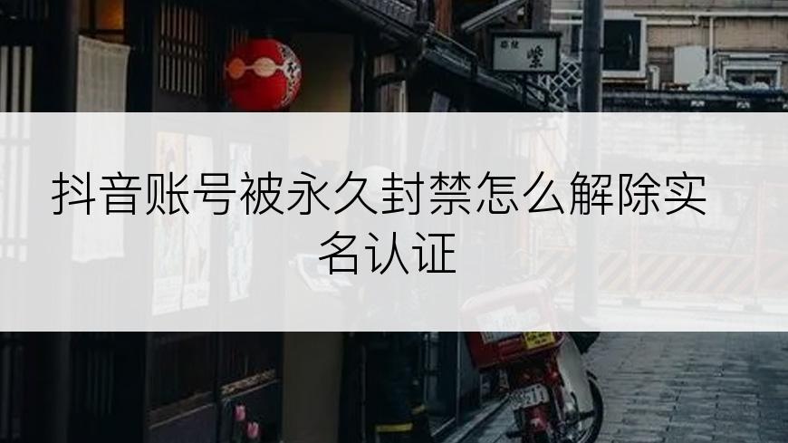 抖音账号被永久封禁怎么解除实名认证