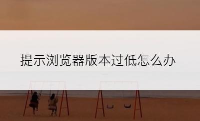 提示浏览器版本过低怎么办