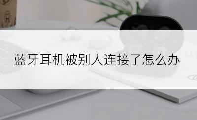 蓝牙耳机被别人连接了怎么办