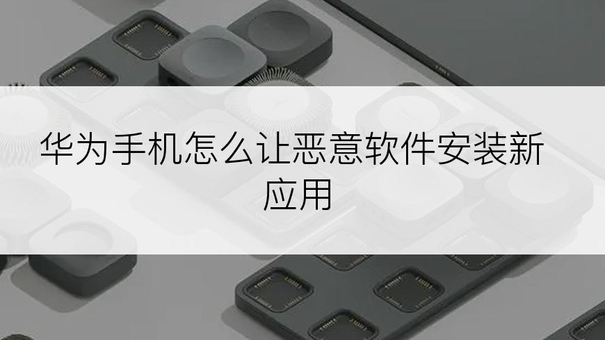 华为手机怎么让恶意软件安装新应用