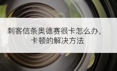 刺客信条奥德赛很卡怎么办，卡顿的解决方法