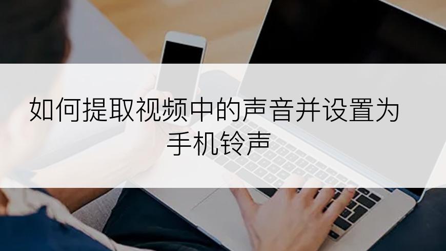 如何提取视频中的声音并设置为手机铃声