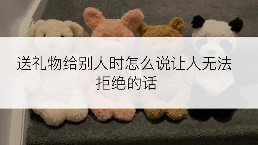 送礼物给别人时怎么说让人无法拒绝的话