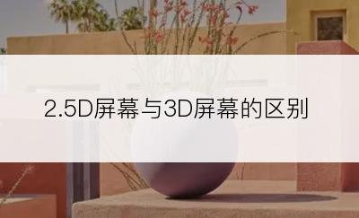 2.5D屏幕与3D屏幕的区别