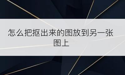 怎么把抠出来的图放到另一张图上