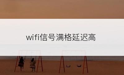 wifi信号满格延迟高