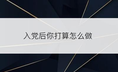 入党后你打算怎么做