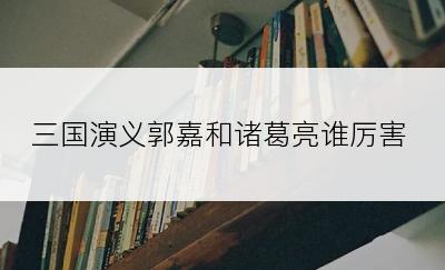 三国演义郭嘉和诸葛亮谁厉害