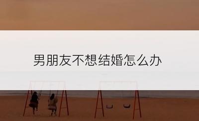 男朋友不想结婚怎么办