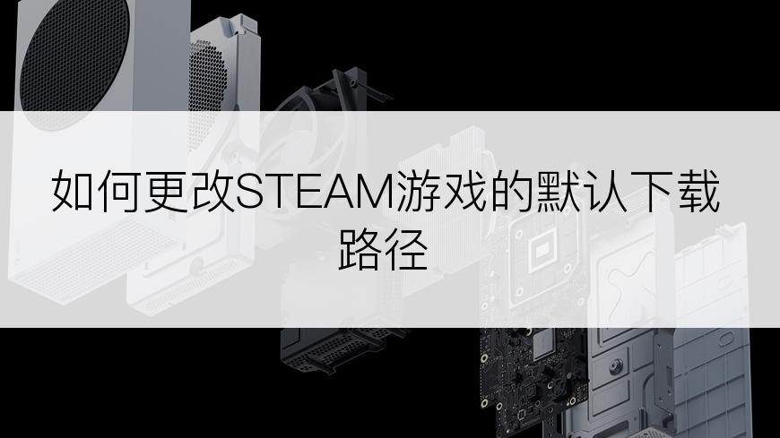 如何更改STEAM游戏的默认下载路径