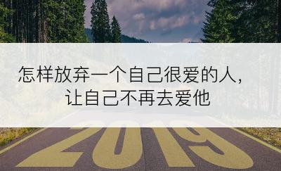 怎样放弃一个自己很爱的人，让自己不再去爱他