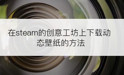 在steam的创意工坊上下载动态壁纸的方法