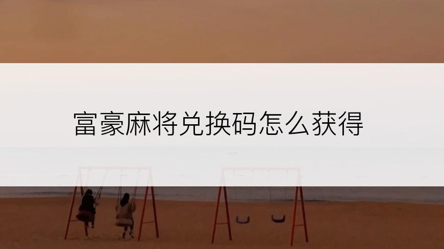 富豪麻将兑换码怎么获得