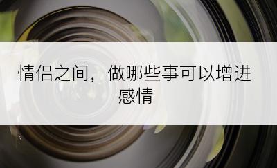 情侣之间，做哪些事可以增进感情