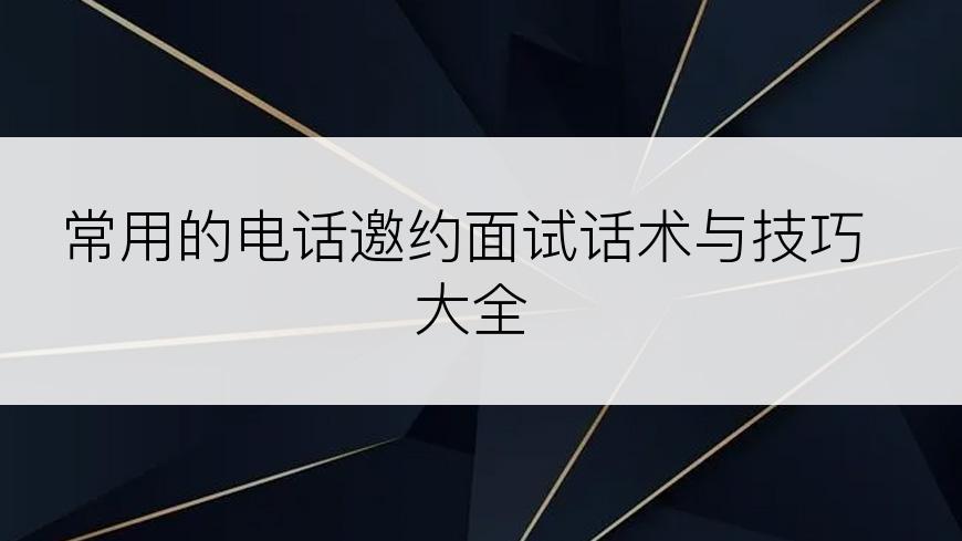 常用的电话邀约面试话术与技巧大全