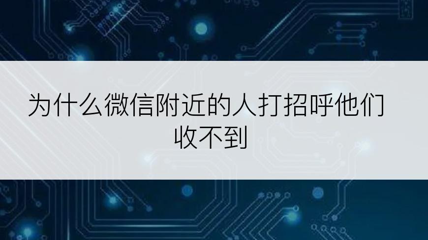 为什么微信附近的人打招呼他们收不到