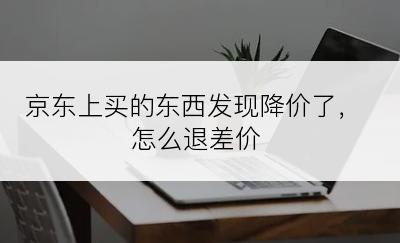 京东上买的东西发现降价了，怎么退差价