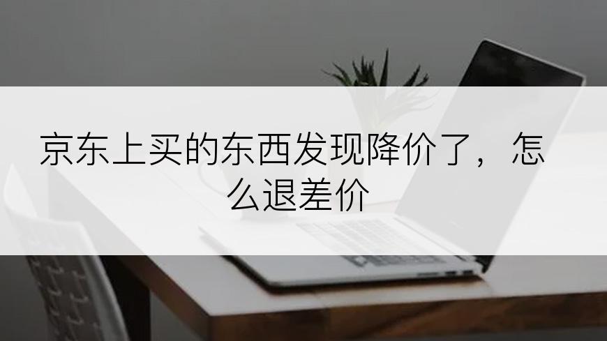 京东上买的东西发现降价了，怎么退差价