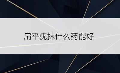 扁平疣抹什么药能好