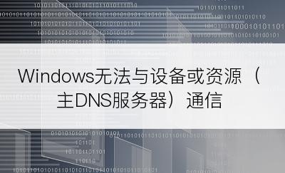 Windows无法与设备或资源（主DNS服务器）通信