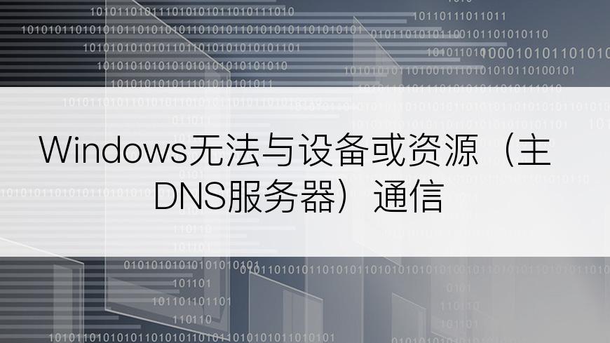 Windows无法与设备或资源（主DNS服务器）通信