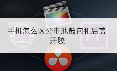 手机怎么区分电池鼓包和后盖开胶